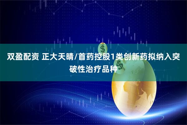 双盈配资 正大天晴/首药控股1类创新药拟纳入突破性治疗品种