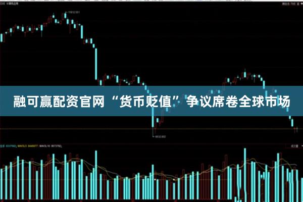 融可赢配资官网 “货币贬值” 争议席卷全球市场