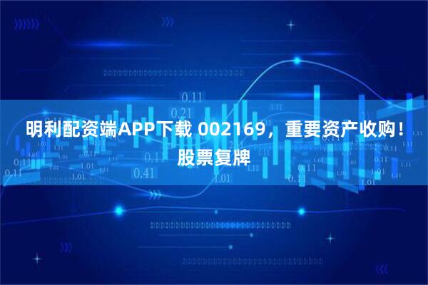 明利配资端APP下载 002169，重要资产收购！股票复牌