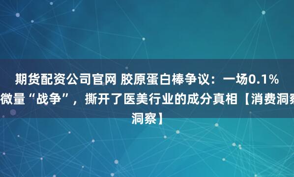期货配资公司官网 胶原蛋白棒争议：一场0.1%的微量“战争”，撕开了医美行业的成分真相【消费洞察】