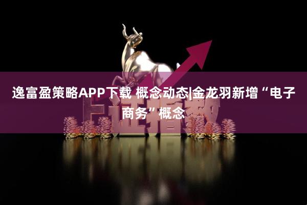 逸富盈策略APP下载 概念动态|金龙羽新增“电子商务”概念