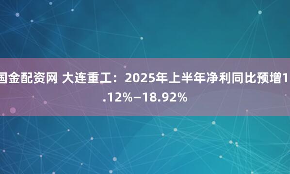 国金配资网 大连重工：2025年上半年净利同比预增11.12%—18.92%