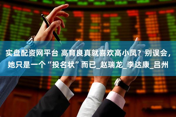 实盘配资网平台 高育良真就喜欢高小凤？别误会，她只是一个“投名状”而已_赵瑞龙_李达康_吕州