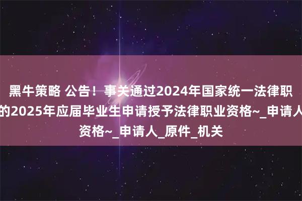 黑牛策略 公告！事关通过2024年国家统一法律职业资格考试的2025年应届毕业生申请授予法律职业资格~_申请人_原件_机关