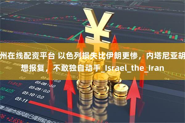杭州在线配资平台 以色列损失比伊朗更惨，内塔尼亚胡还想报复，不敢独自动手_Israel_the_Iran