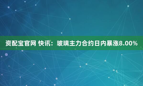 资配宝官网 快讯：玻璃主力合约日内暴涨8.00%
