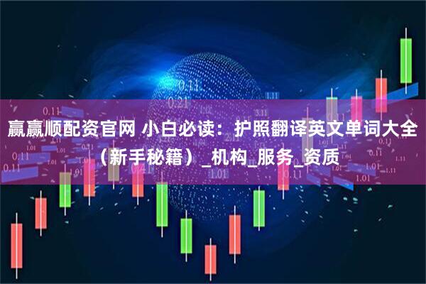 赢赢顺配资官网 小白必读：护照翻译英文单词大全 （新手秘籍）_机构_服务_资质