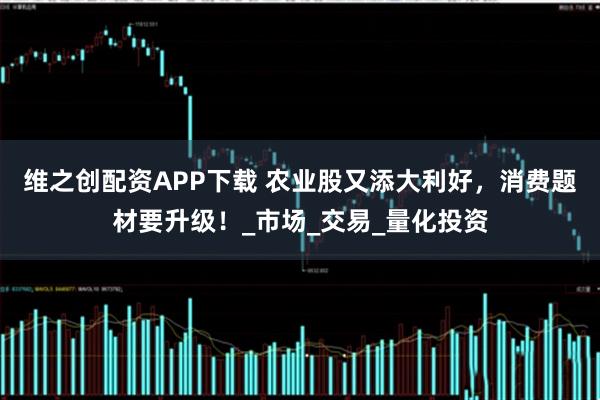 维之创配资APP下载 农业股又添大利好，消费题材要升级！_市场_交易_量化投资