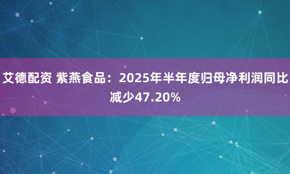 艾德配资 紫燕食品：2025年半年度归母净利润同比减少47.20%