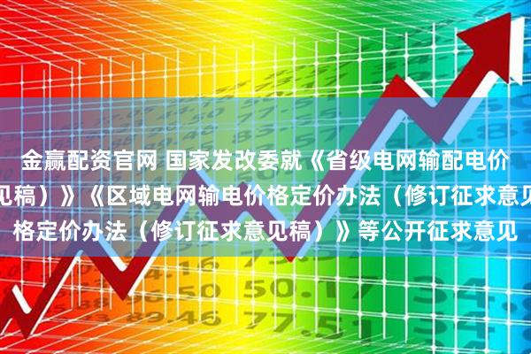 金赢配资官网 国家发改委就《省级电网输配电价定价办法（修订征求意见稿）》《区域电网输电价格定价办法（修订征求意见稿）》等公开征求意见