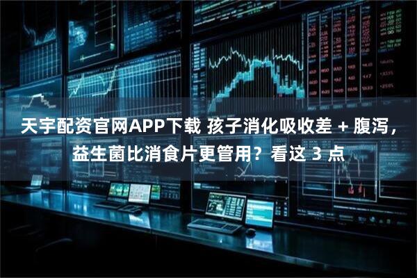 天宇配资官网APP下载 孩子消化吸收差 + 腹泻，益生菌比消食片更管用？看这 3 点