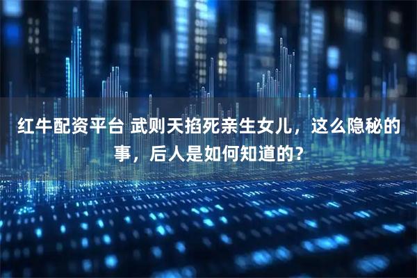 红牛配资平台 武则天掐死亲生女儿，这么隐秘的事，后人是如何知道的？