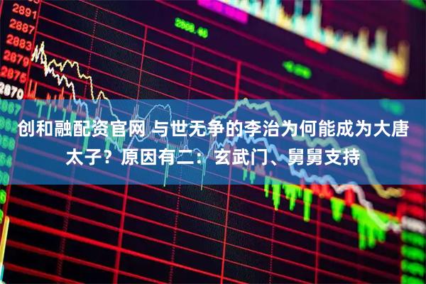 创和融配资官网 与世无争的李治为何能成为大唐太子？原因有二：玄武门、舅舅支持
