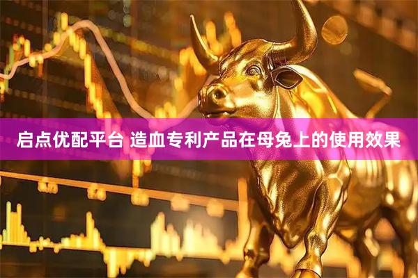 启点优配平台 造血专利产品在母兔上的使用效果