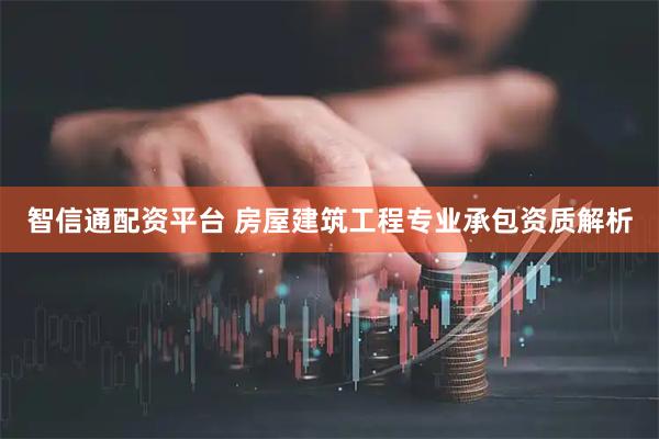 智信通配资平台 房屋建筑工程专业承包资质解析