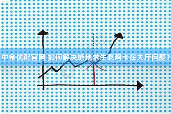 中金优配官网 如何解决绝地求生吃鸡卡在大厅问题？