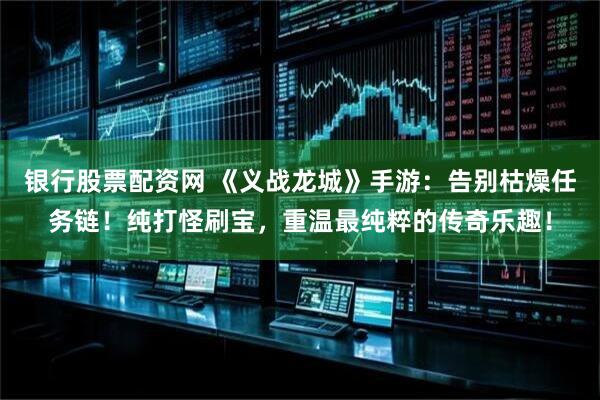 银行股票配资网 《义战龙城》手游：告别枯燥任务链！纯打怪刷宝，重温最纯粹的传奇乐趣！