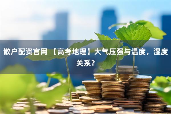 散户配资官网 【高考地理】大气压强与温度，湿度关系？