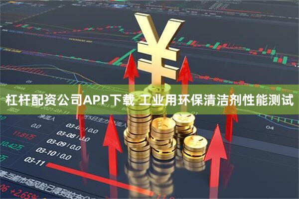 杠杆配资公司APP下载 工业用环保清洁剂性能测试