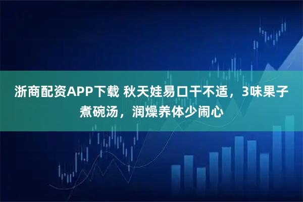 浙商配资APP下载 秋天娃易口干不适，3味果子煮碗汤，润燥养体少闹心