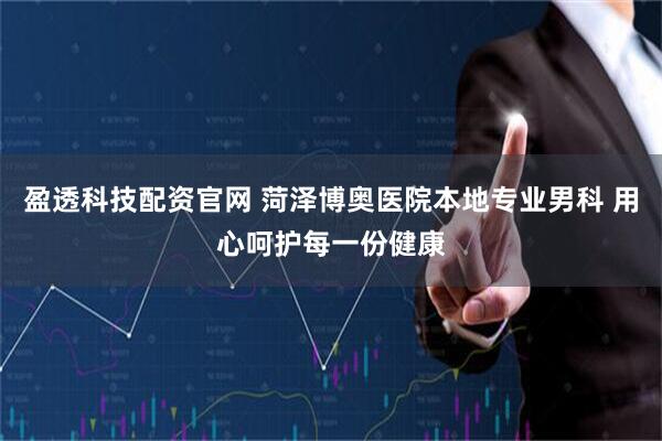 盈透科技配资官网 菏泽博奥医院本地专业男科 用心呵护每一份健康