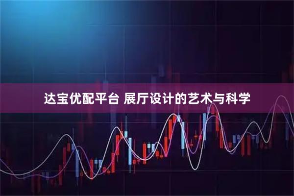 达宝优配平台 展厅设计的艺术与科学