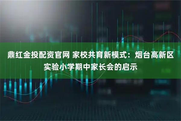 鼎红金投配资官网 家校共育新模式：烟台高新区实验小学期中家长会的启示