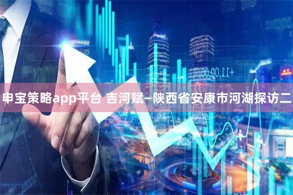 申宝策略app平台 吉河赋—陕西省安康市河湖探访二