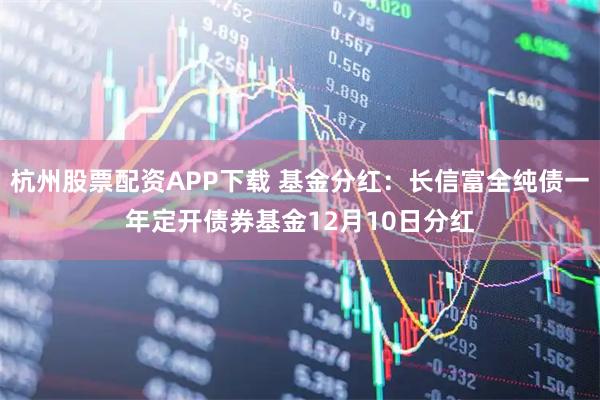 杭州股票配资APP下载 基金分红：长信富全纯债一年定开债券基金12月10日分红