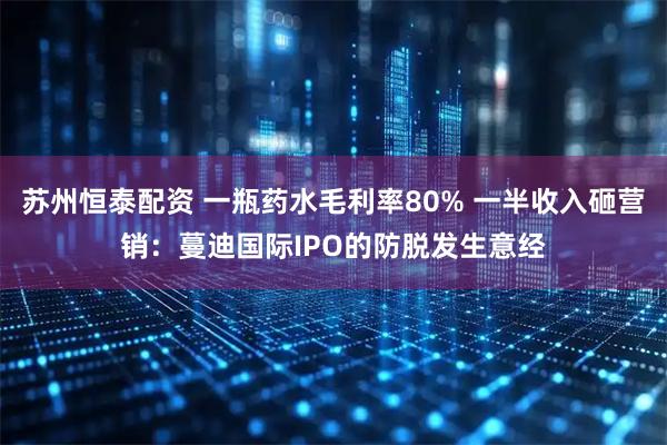 苏州恒泰配资 一瓶药水毛利率80% 一半收入砸营销：蔓迪国际IPO的防脱发生意经