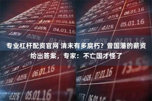 专业杠杆配资官网 清末有多腐朽？曾国藩的薪资给出答案，专家：不亡国才怪了
