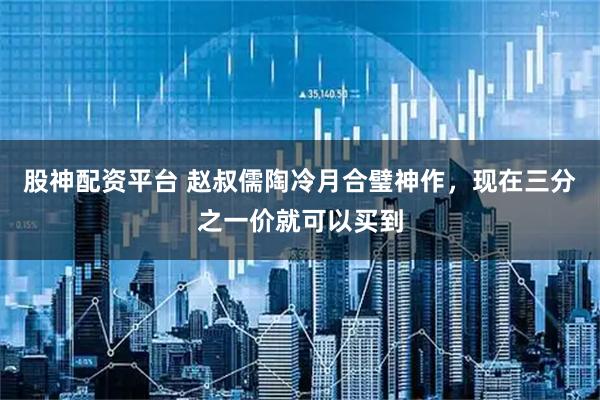 股神配资平台 赵叔儒陶冷月合璧神作，现在三分之一价就可以买到