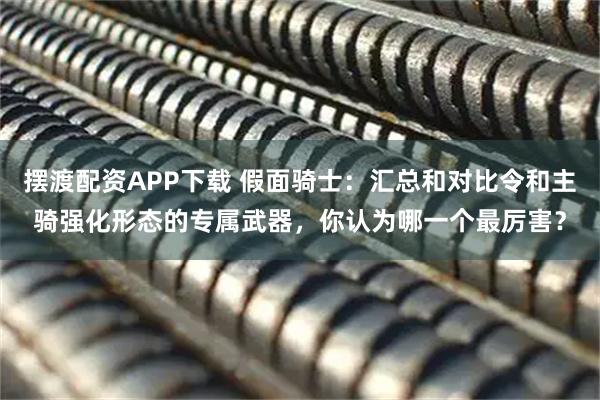 摆渡配资APP下载 假面骑士：汇总和对比令和主骑强化形态的专属武器，你认为哪一个最厉害？