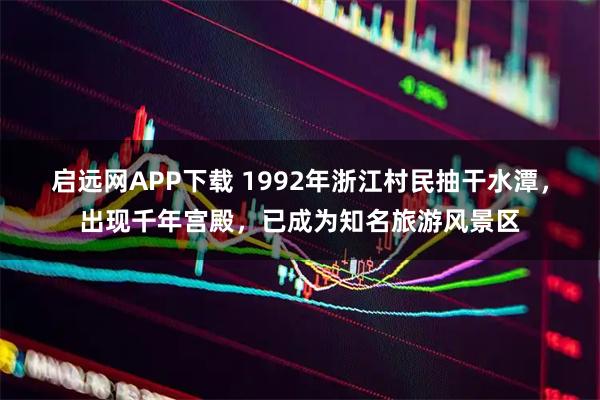启远网APP下载 1992年浙江村民抽干水潭，出现千年宫殿，已成为知名旅游风景区