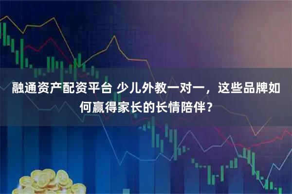 融通资产配资平台 少儿外教一对一，这些品牌如何赢得家长的长情陪伴？