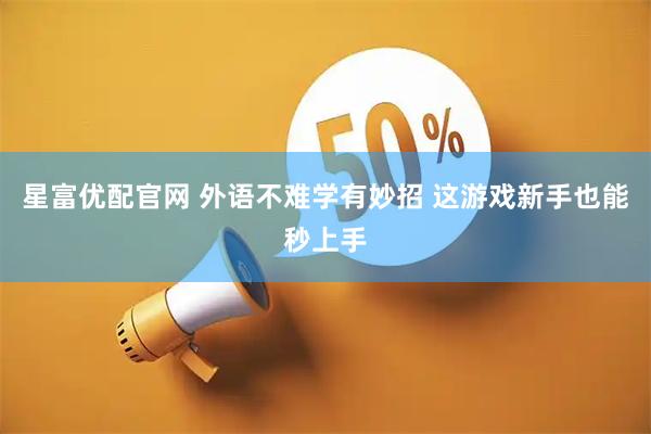 星富优配官网 外语不难学有妙招 这游戏新手也能秒上手