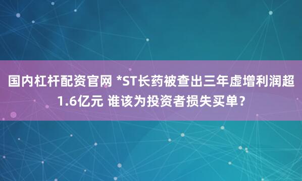 国内杠杆配资官网 *ST长药被查出三年虚增利润超1.6亿元 谁该为投资者损失买单？