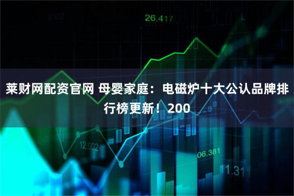 莱财网配资官网 母婴家庭：电磁炉十大公认品牌排行榜更新！200