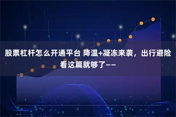 股票杠杆怎么开通平台 降温+凝冻来袭，出行避险看这篇就够了——