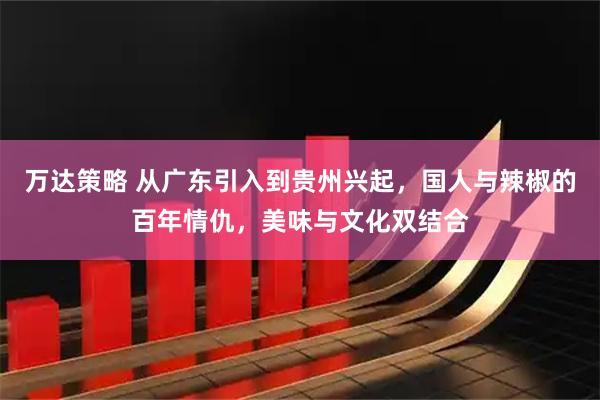 万达策略 从广东引入到贵州兴起，国人与辣椒的百年情仇，美味与文化双结合