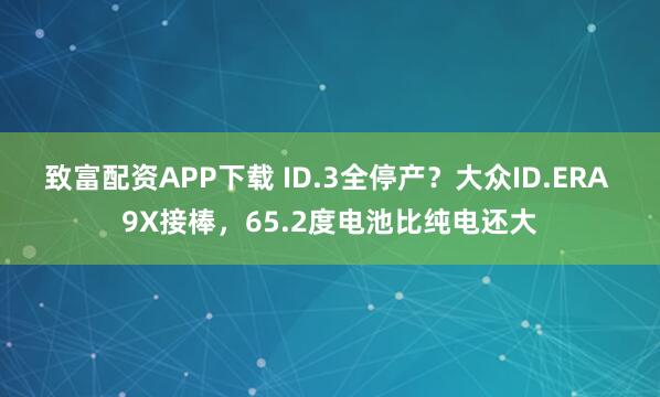 致富配资APP下载 ID.3全停产？大众ID.ERA 9X接棒，65.2度电池比纯电还大