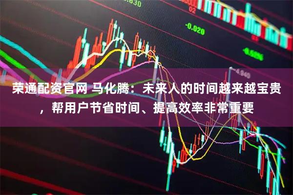 荣通配资官网 马化腾：未来人的时间越来越宝贵，帮用户节省时间、提高效率非常重要