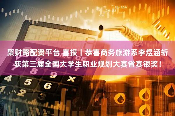 聚财略配资平台 喜报｜恭喜商务旅游系李煜涵斩获第三届全国大学生职业规划大赛省赛银奖！