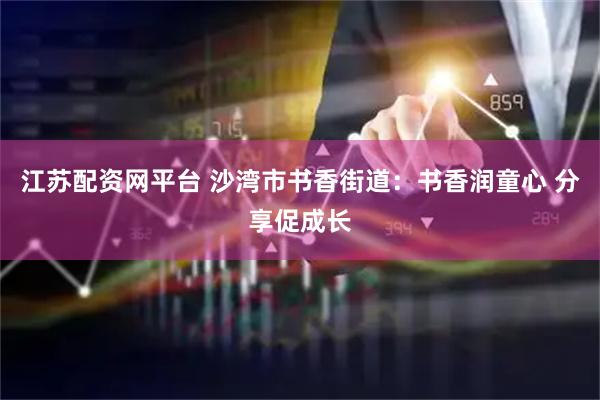 江苏配资网平台 沙湾市书香街道：书香润童心 分享促成长
