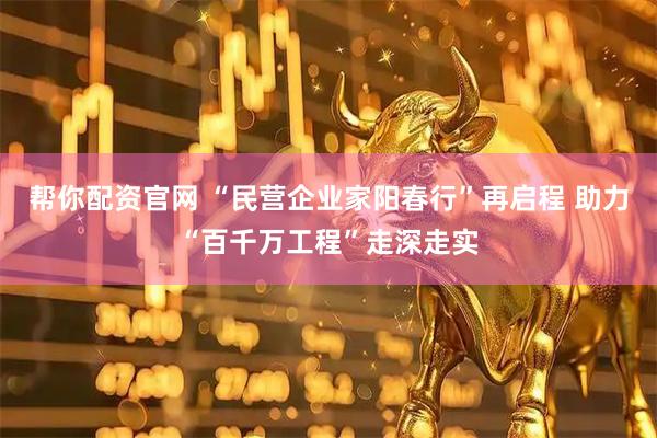 帮你配资官网 “民营企业家阳春行”再启程 助力“百千万工程”走深走实