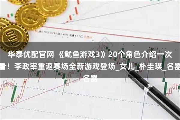 华泰优配官网 《鱿鱼游戏3》20个角色介绍一次看！李政宰重返赛场全新游戏登场_女儿_朴圭瑛_名器