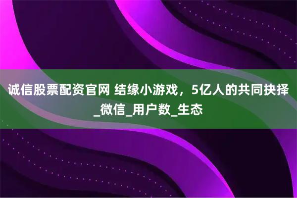 诚信股票配资官网 结缘小游戏，5亿人的共同抉择_微信_用户数_生态