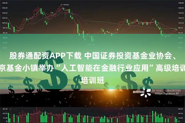股券通配资APP下载 中国证券投资基金业协会、北京基金小镇举办“人工智能在金融行业应用”高级培训班