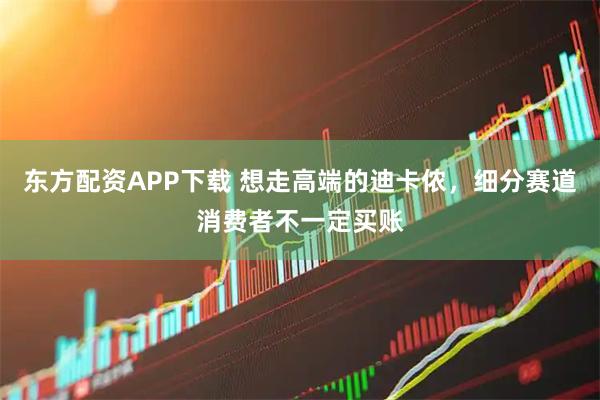 东方配资APP下载 想走高端的迪卡侬，细分赛道消费者不一定买账