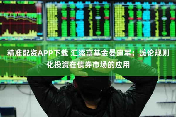 精准配资APP下载 汇添富基金晏建军：浅论规则化投资在债券市场的应用